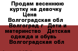 Продам весеннюю куртку на девочку › Цена ­ 600 - Волгоградская обл., Волгоград г. Дети и материнство » Детская одежда и обувь   . Волгоградская обл.